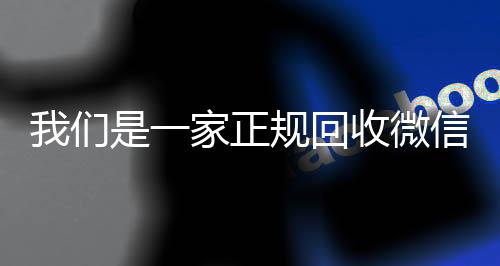 我们是一家正规回收微信收购微信号秒结账号的平台（我们是一家正规回收微信号的平台吗）